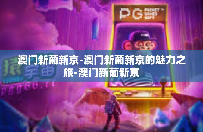 澳门新葡新京-澳门新葡新京的魅力之旅-澳门新葡新京