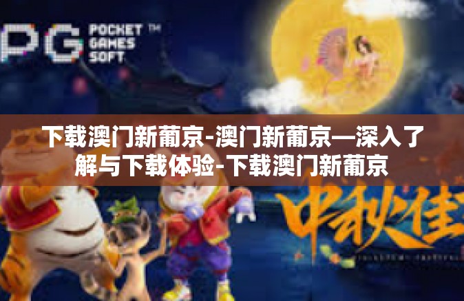 下载澳门新葡京-澳门新葡京—深入了解与下载体验-下载澳门新葡京