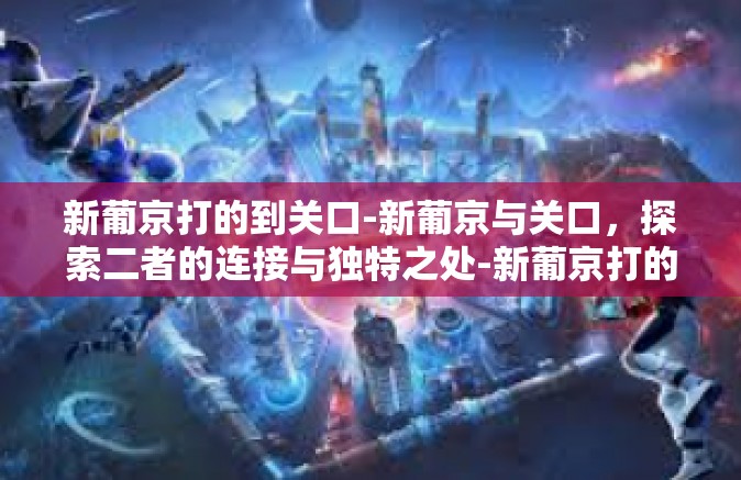 新葡京打的到关口-新葡京与关口，探索二者的连接与独特之处-新葡京打的到关口