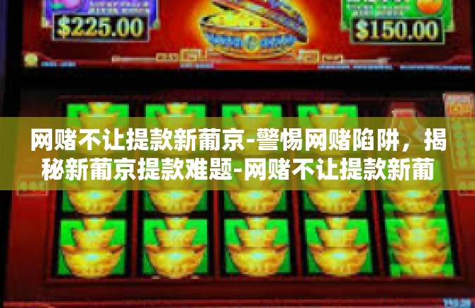 网赌不让提款新葡京-警惕网赌陷阱，揭秘新葡京提款难题-网赌不让提款新葡京