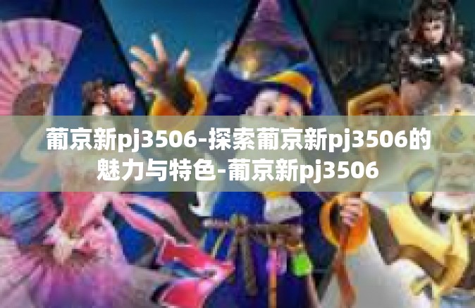 葡京新pj3506-探索葡京新pj3506的魅力与特色-葡京新pj3506