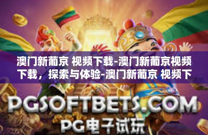 澳门新葡京 视频下载-澳门新葡京视频下载，探索与体验-澳门新葡京 视频下载
