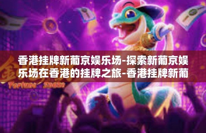 香港挂牌新葡京娱乐场-探索新葡京娱乐场在香港的挂牌之旅-香港挂牌新葡京娱乐场