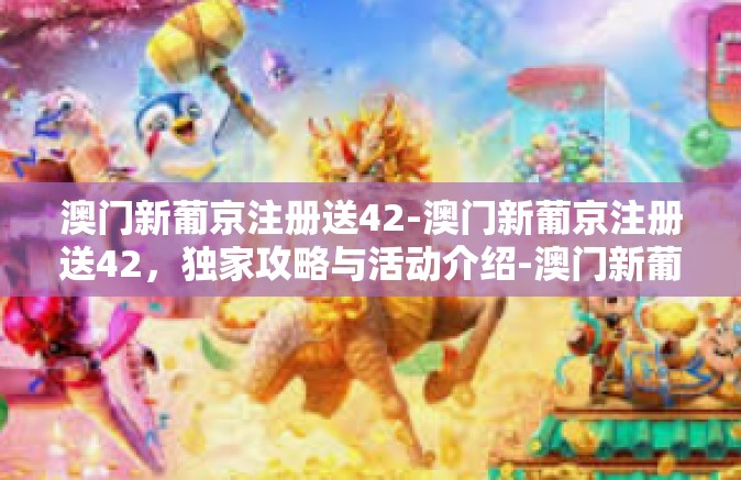 澳门新葡京注册送42-澳门新葡京注册送42，独家攻略与活动介绍-澳门新葡京注册送42