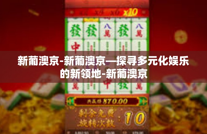 新葡澳京-新葡澳京—探寻多元化娱乐的新领地-新葡澳京 新葡澳京-新葡澳京—探寻多元化娱乐的新领地-新葡澳京