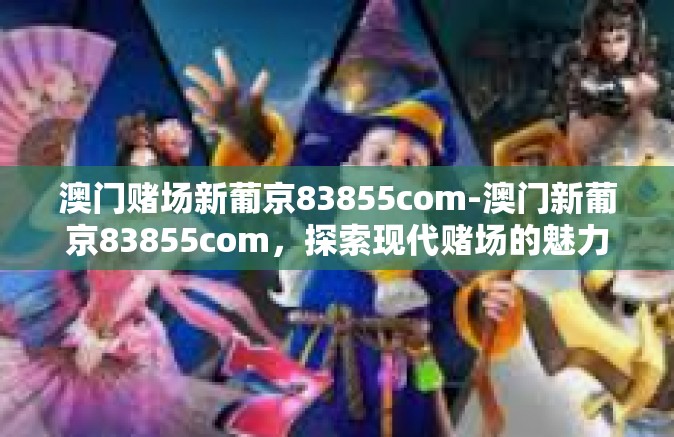 澳门赌场新葡京83855com-澳门新葡京83855com，探索现代赌场的魅力-澳门赌场新葡京83855com