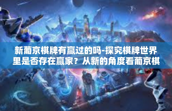 新葡京棋牌有赢过的吗-探究棋牌世界里是否存在赢家？从新的角度看葡京棋牌的挑战者心理和行为表现！神秘的竞赛及某种结局的到来是否可以闪烁灵魂的名-新葡京棋牌有赢过的吗