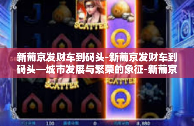 新葡京发财车到码头-新葡京发财车到码头—城市发展与繁荣的象征-新葡京发财车到码头