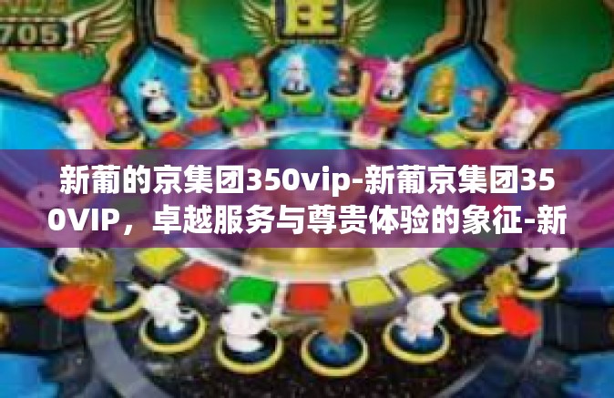 新葡的京集团350vip-新葡京集团350VIP，卓越服务与尊贵体验的象征-新葡的京集团350vip