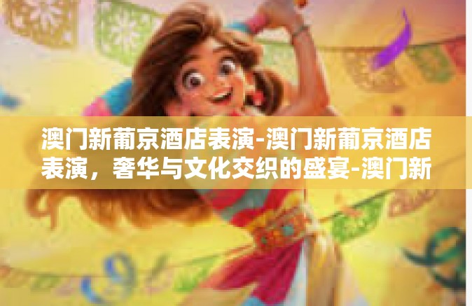 澳门新葡京酒店表演-澳门新葡京酒店表演，奢华与文化交织的盛宴-澳门新葡京酒店表演