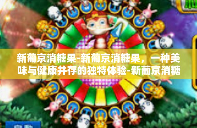 新葡京消糖果-新葡京消糖果，一种美味与健康并存的独特体验-新葡京消糖果