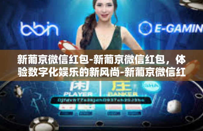 新葡京微信红包-新葡京微信红包，体验数字化娱乐的新风尚-新葡京微信红包